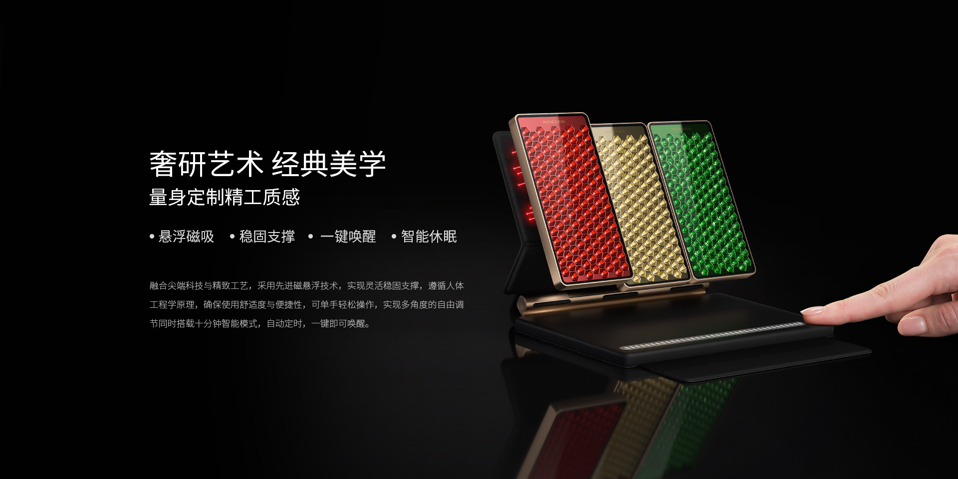 奢研藝術(shù)、經(jīng)典美學(xué)，量身定制精工質(zhì)感，懸浮磁吸、穩(wěn)固支撐、一鍵喚醒、智能休眠